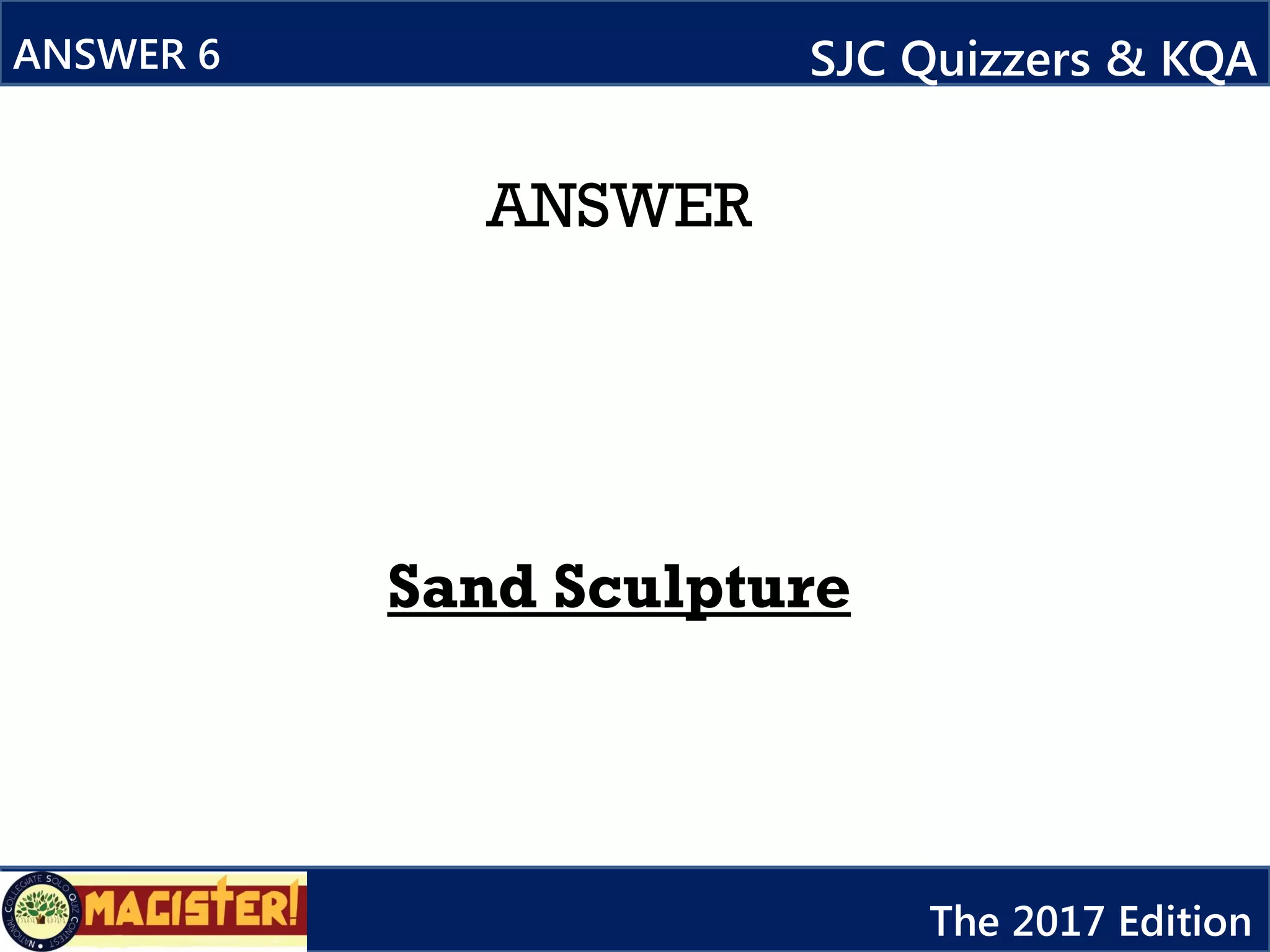 ANSWER
Sand Sculpture
ANSWER 6 SJC Quizzers & KQA
The 2017 Edition
 