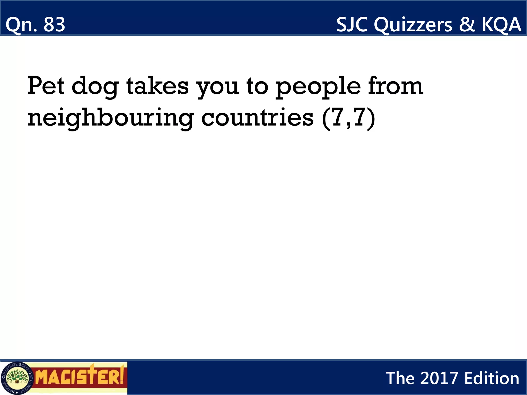 Pet dog takes you to people from
neighbouring countries (7,7)
Qn. 83 SJC Quizzers & KQA
The 2017 Edition
 