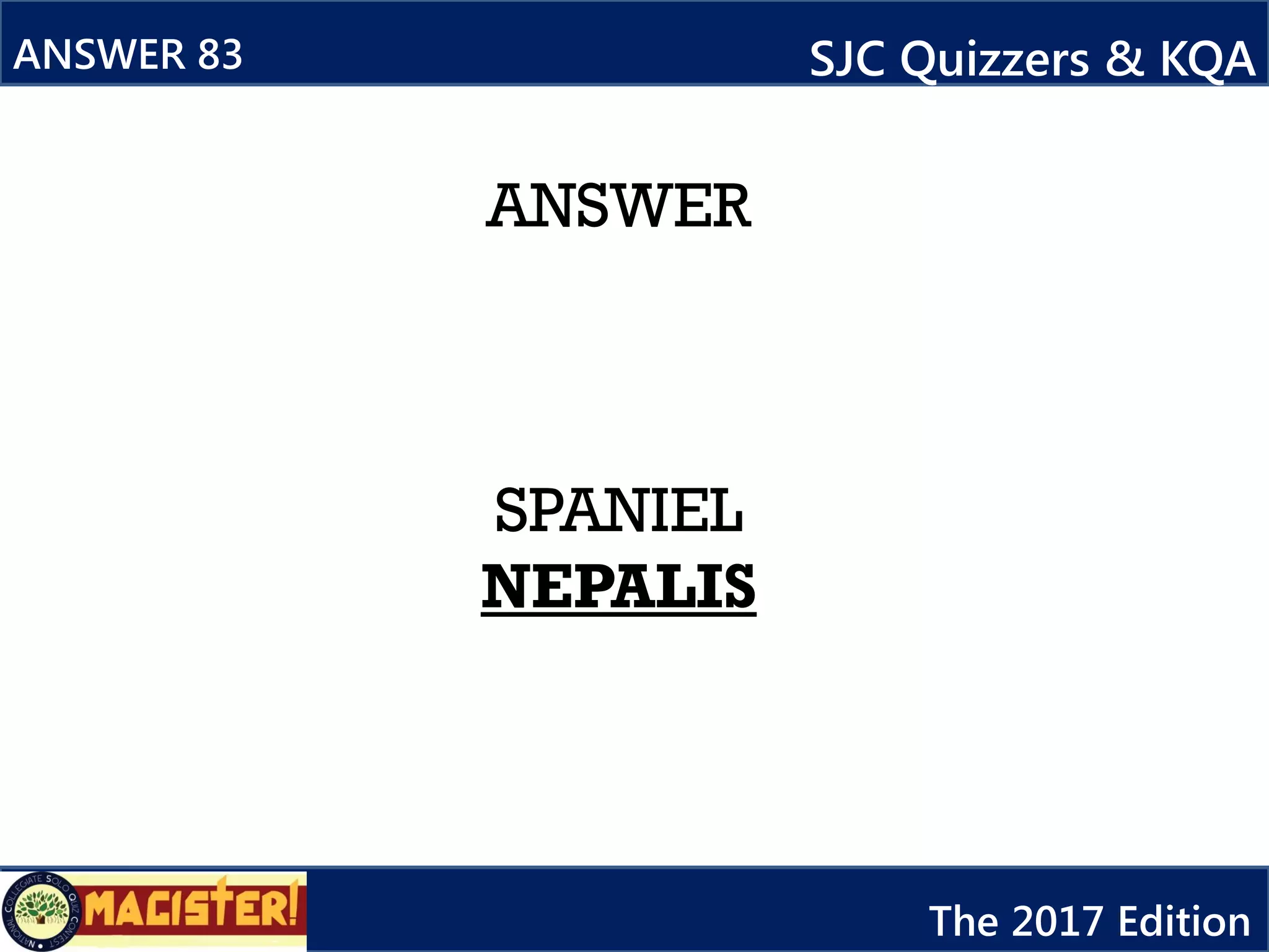 ANSWER
SPANIEL
NEPALIS
ANSWER 83 SJC Quizzers & KQA
The 2017 Edition
 