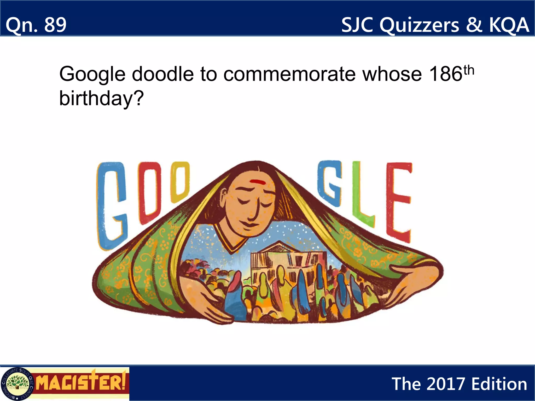 Qn. 89 SJC Quizzers & KQA
The 2017 Edition
Google doodle to commemorate whose 186th
birthday?
 