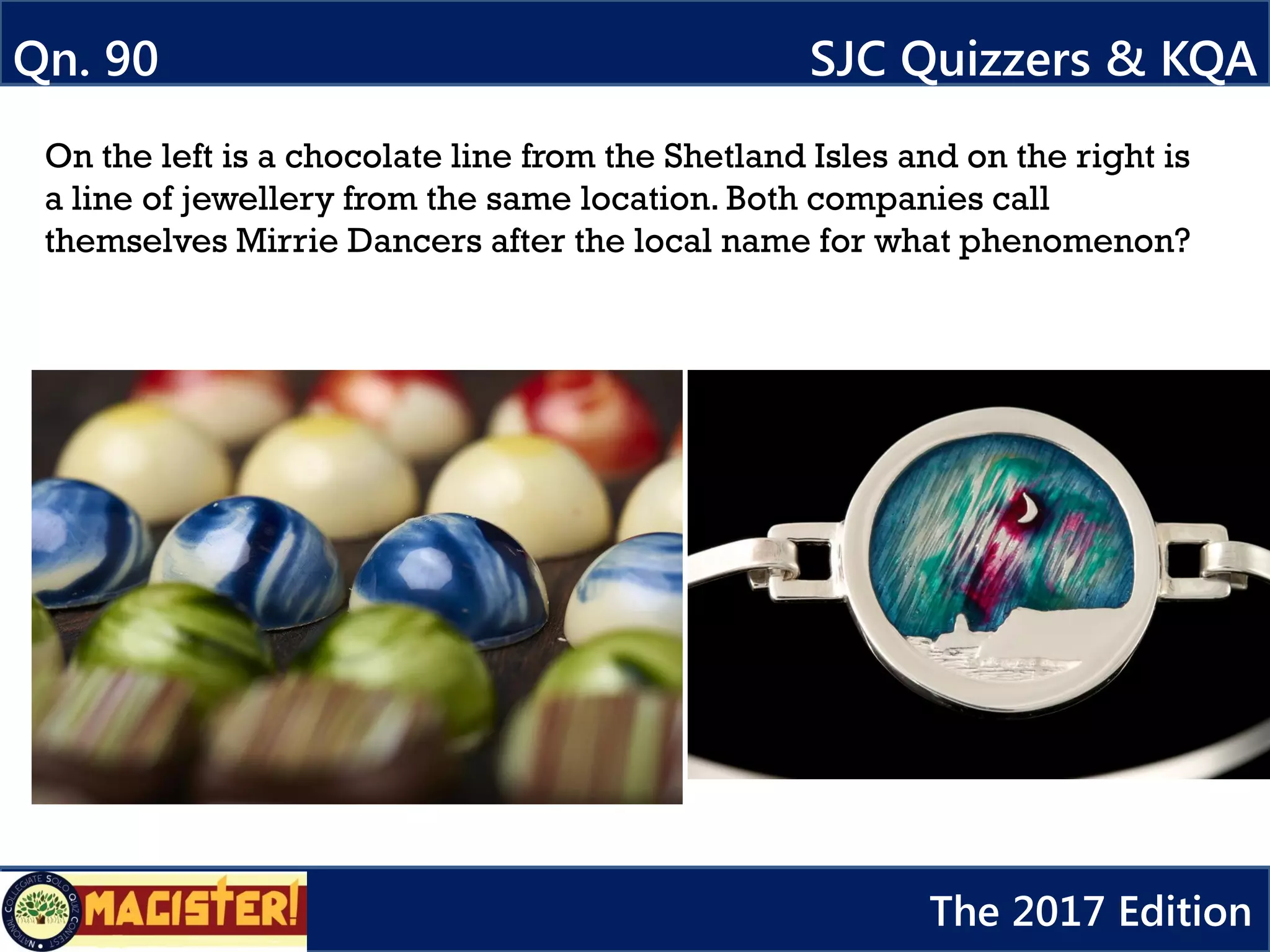 Qn. 90 SJC Quizzers & KQA
The 2017 Edition
On the left is a chocolate line from the Shetland Isles and on the right is
a line of jewellery from the same location. Both companies call
themselves Mirrie Dancers after the local name for what phenomenon?
 