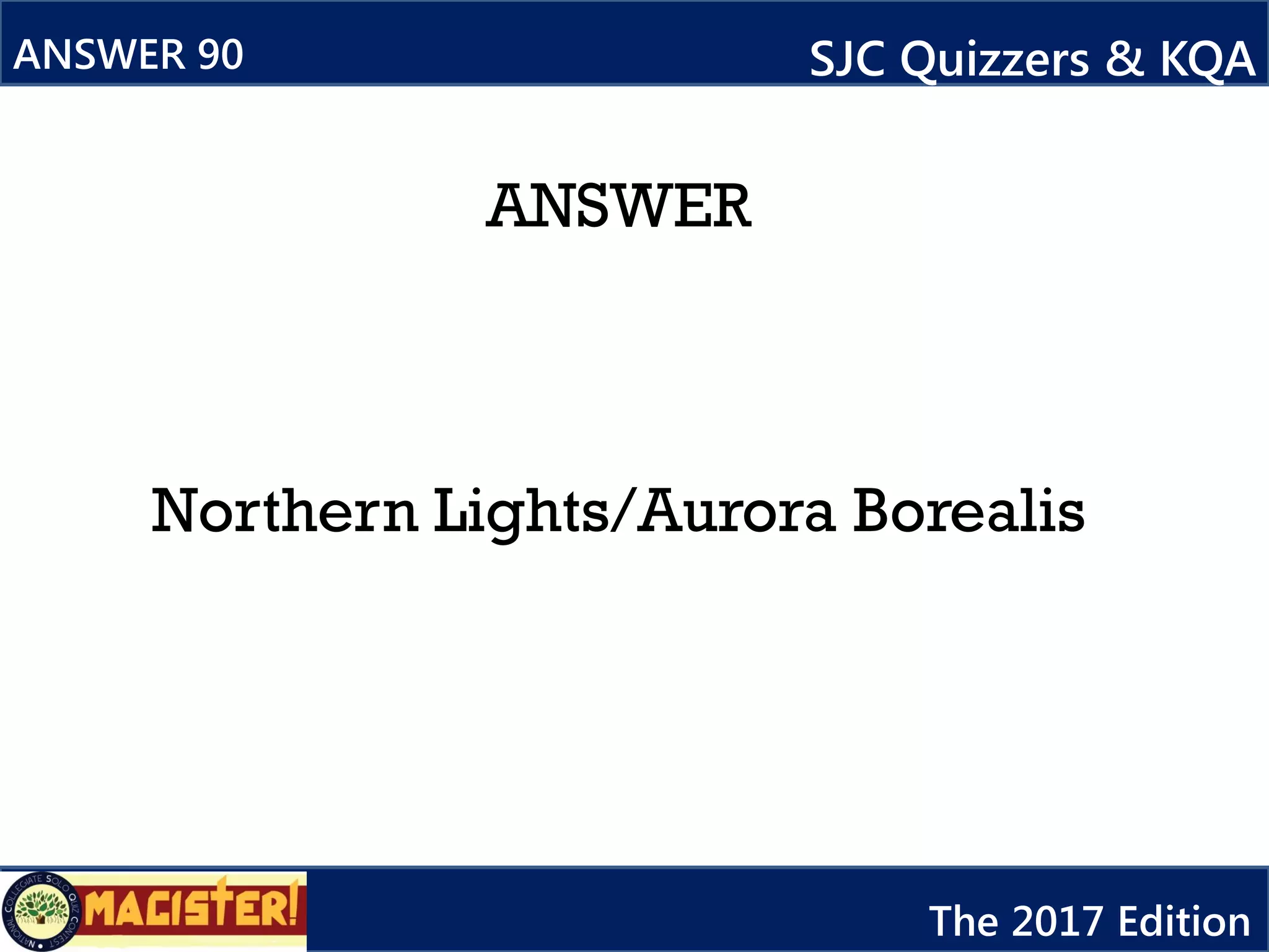 ANSWER
Northern Lights/Aurora Borealis
ANSWER 90 SJC Quizzers & KQA
The 2017 Edition
 