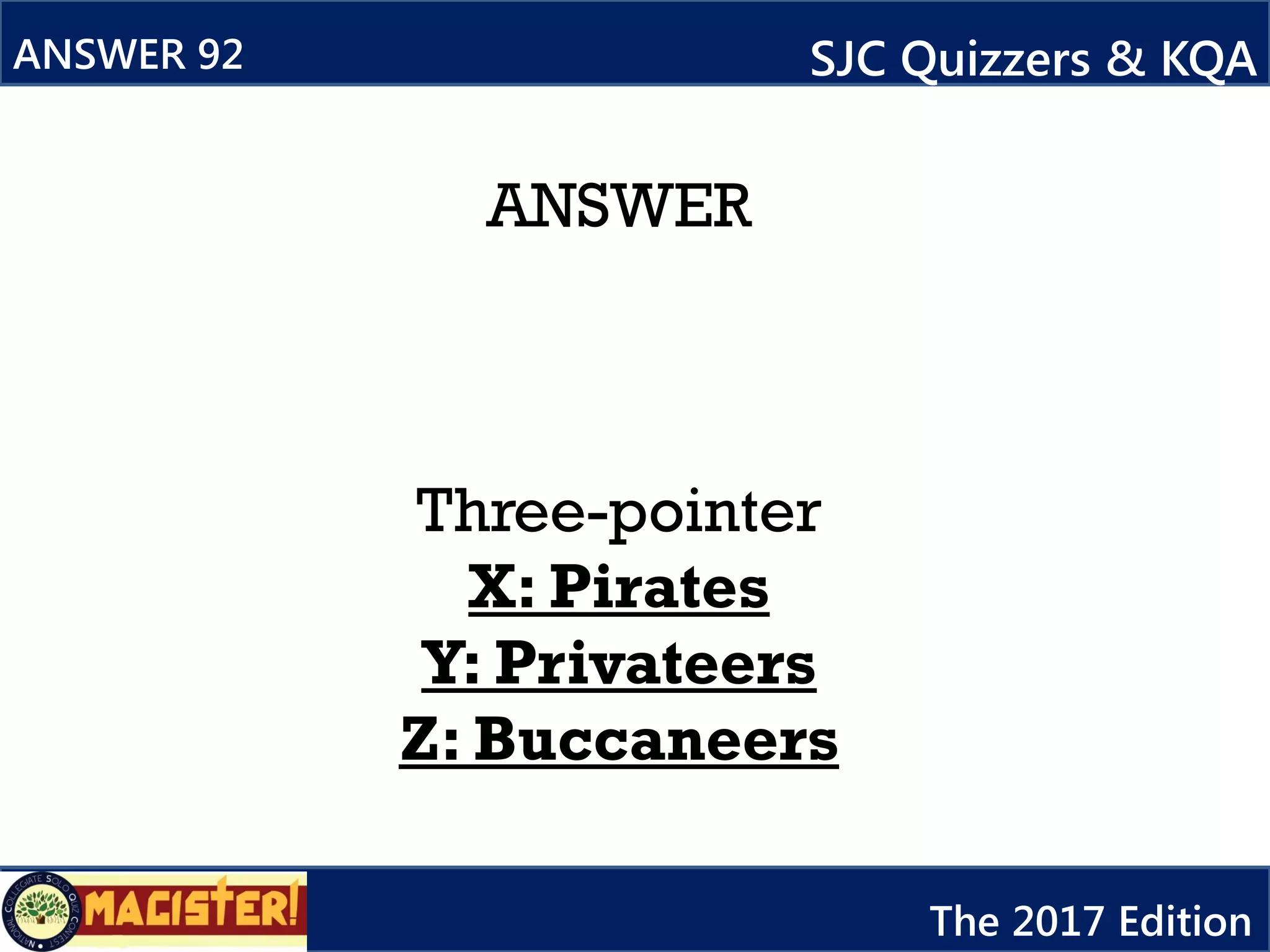 ANSWER
Three-pointer
X: Pirates
Y: Privateers
Z: Buccaneers
ANSWER 92 SJC Quizzers & KQA
The 2017 Edition
 