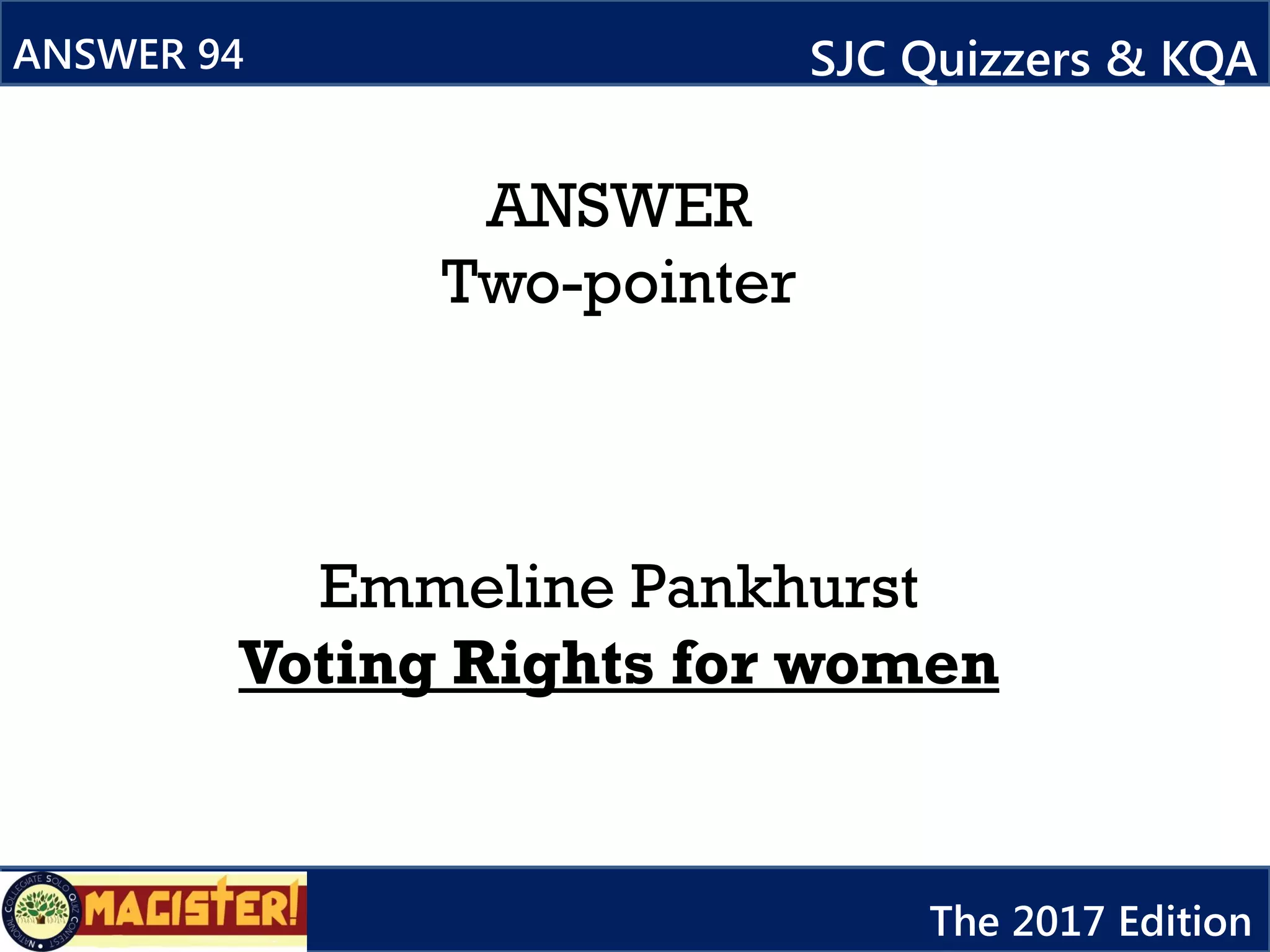 ANSWER
Two-pointer
Emmeline Pankhurst
Voting Rights for women
ANSWER 94 SJC Quizzers & KQA
The 2017 Edition
 
