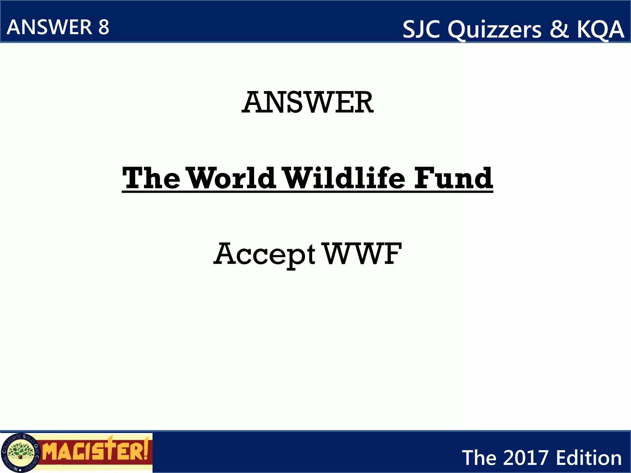 ANSWER
TheWorld Wildlife Fund
Accept WWF
ANSWER 8 SJC Quizzers & KQA
The 2017 Edition
 