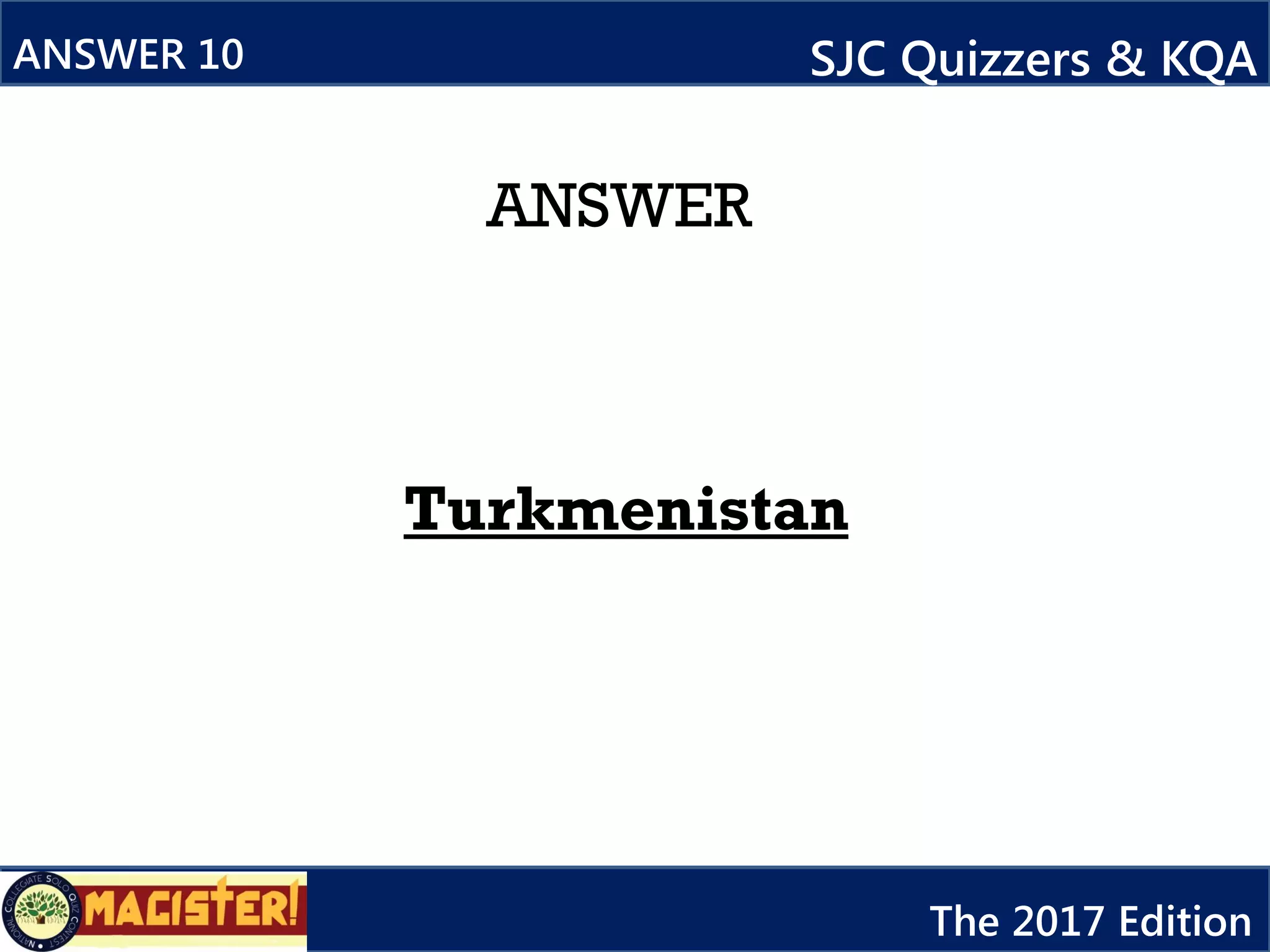 ANSWER
Turkmenistan
ANSWER 10 SJC Quizzers & KQA
The 2017 Edition
 