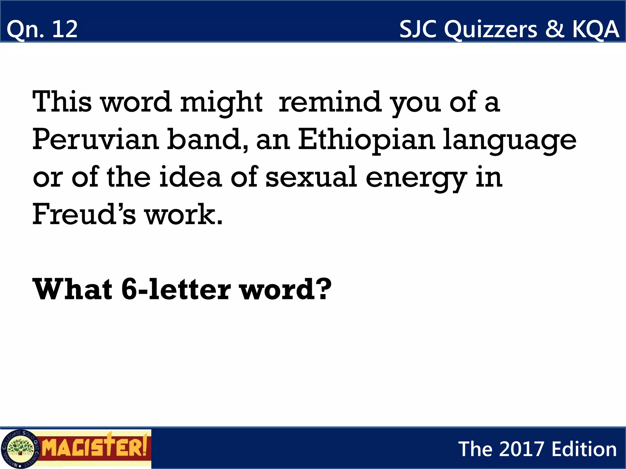 This word might remind you of a
Peruvian band, an Ethiopian language
or of the idea of sexual energy in
Freud’s work.
What 6-letter word?
Qn. 12 SJC Quizzers & KQA
The 2017 Edition
 