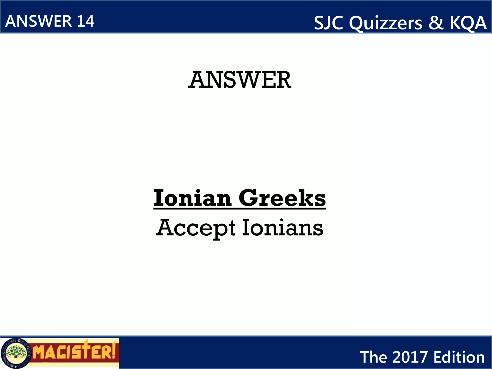 ANSWER
Ionian Greeks
Accept Ionians
ANSWER 14 SJC Quizzers & KQA
The 2017 Edition
 