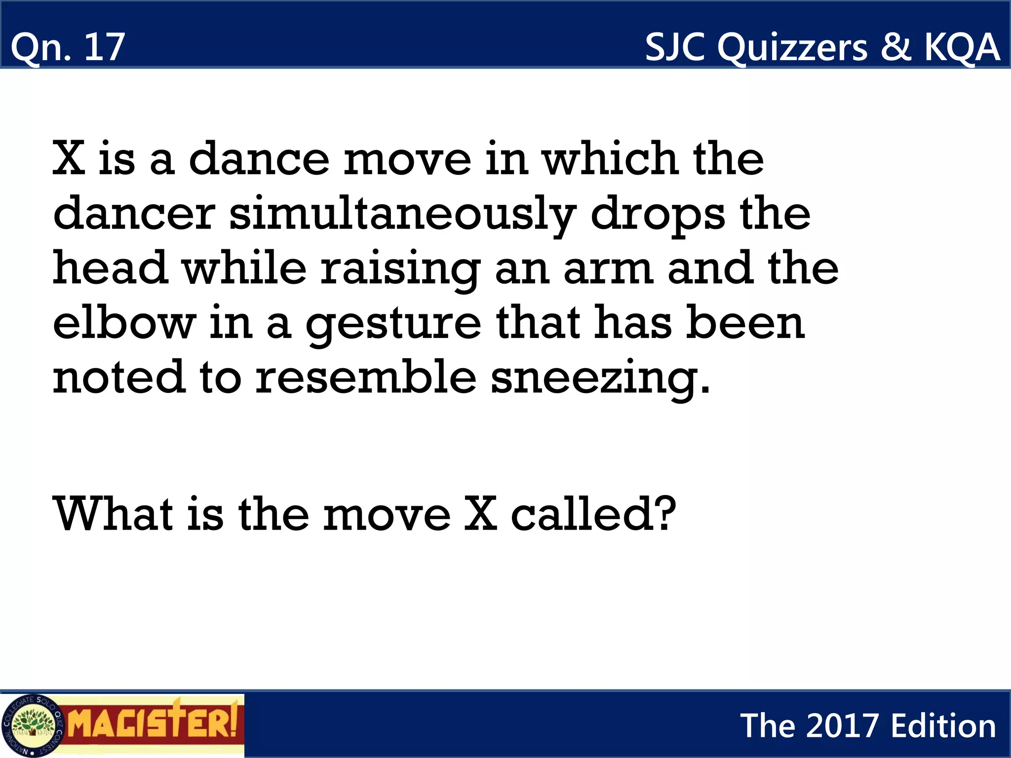 X is a dance move in which the
dancer simultaneously drops the
head while raising an arm and the
elbow in a gesture that has been
noted to resemble sneezing.
What is the move X called?
Qn. 17 SJC Quizzers & KQA
The 2017 Edition
 