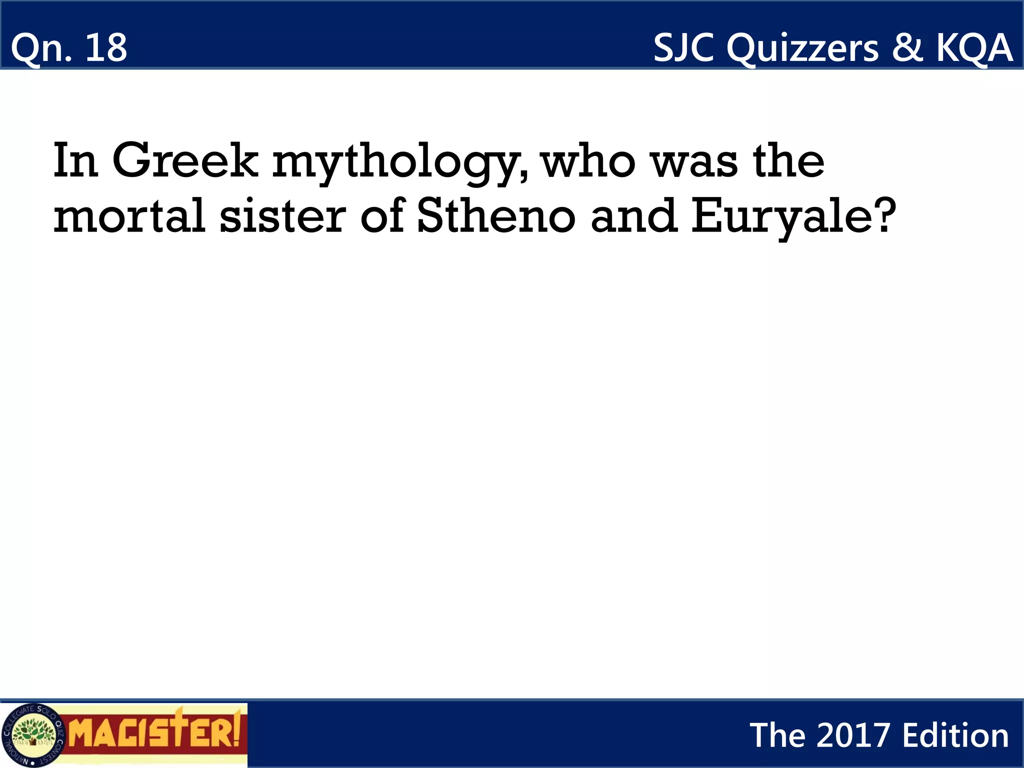In Greek mythology, who was the
mortal sister of Stheno and Euryale?
Qn. 18 SJC Quizzers & KQA
The 2017 Edition
 