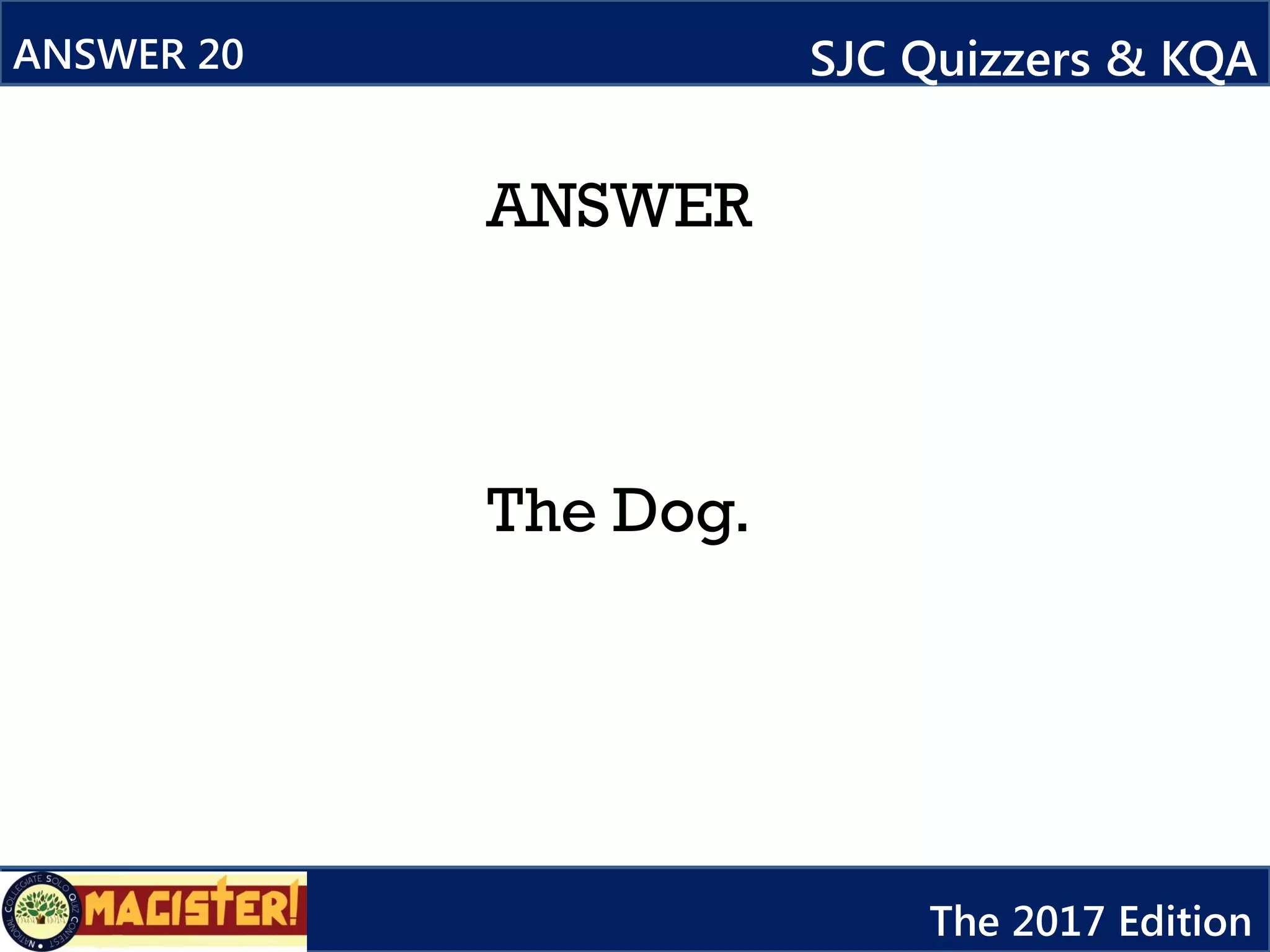 ANSWER
The Dog.
ANSWER 20 SJC Quizzers & KQA
The 2017 Edition
 