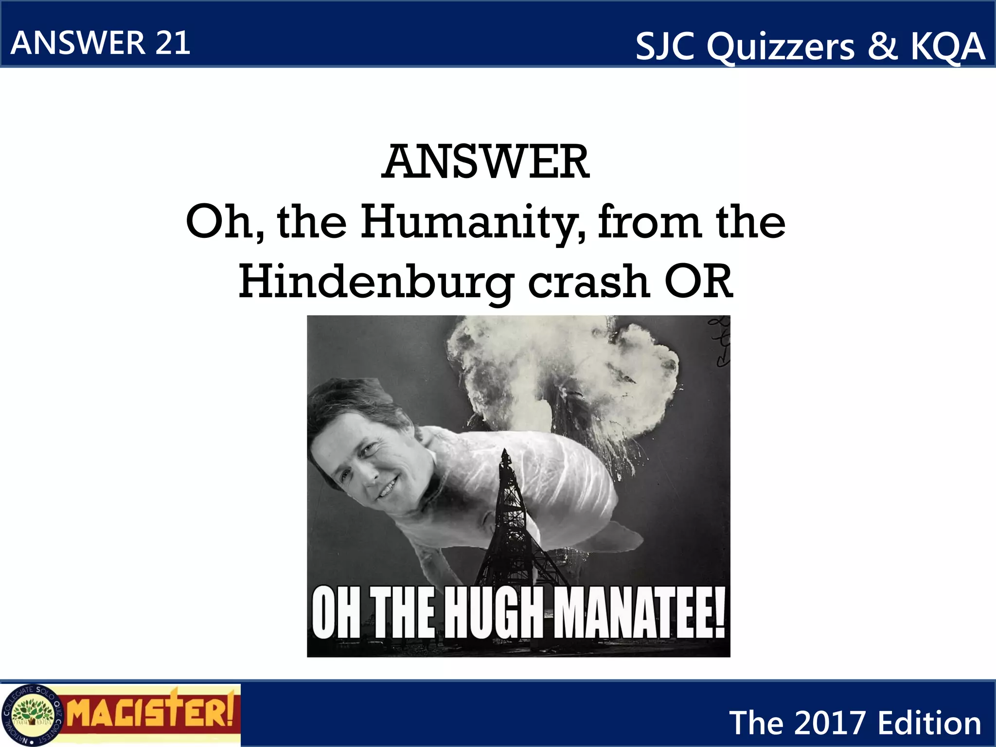 ANSWER
Oh, the Humanity, from the
Hindenburg crash OR
ANSWER 21 SJC Quizzers & KQA
The 2017 Edition
 