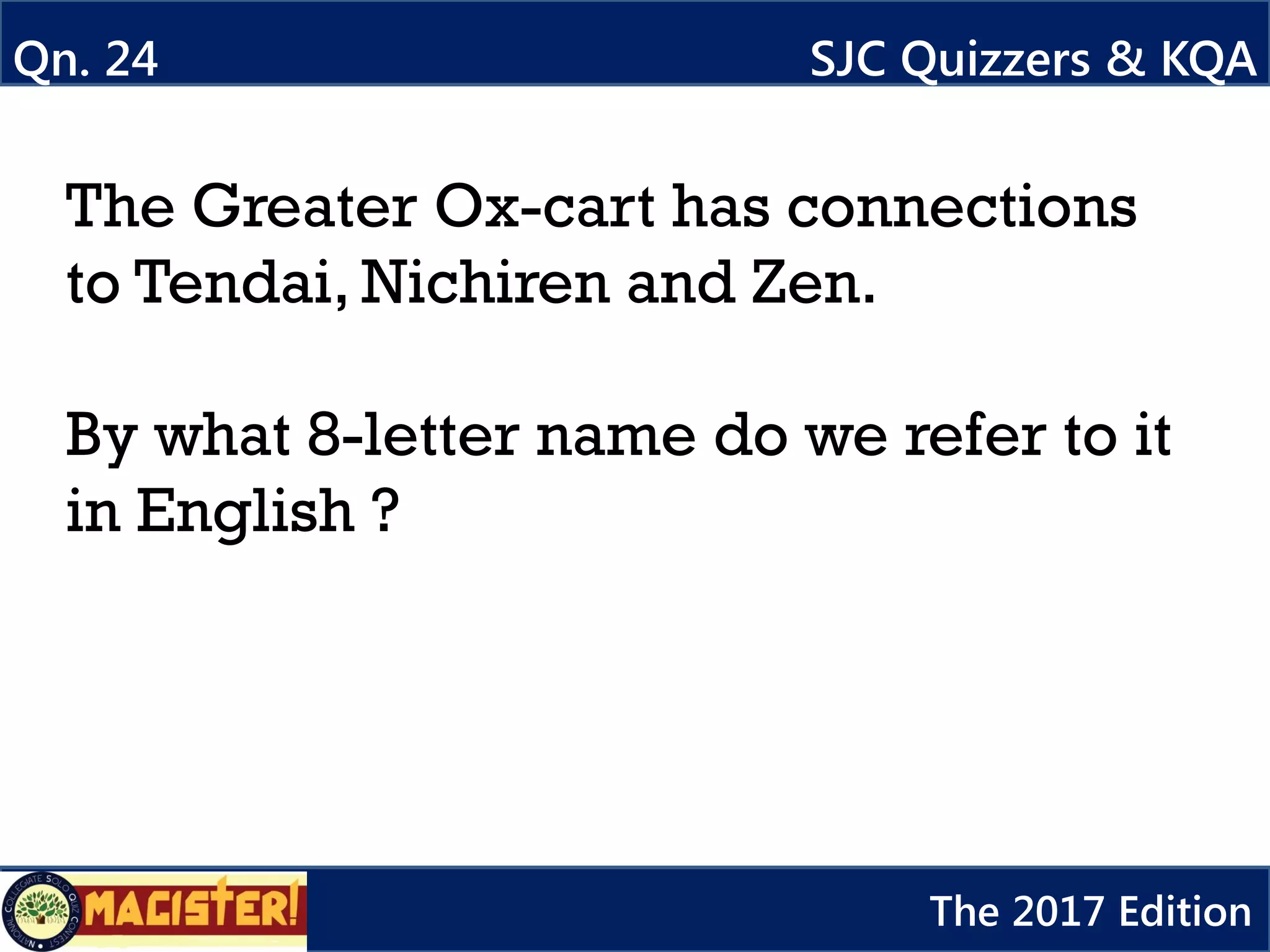 The Greater Ox-cart has connections
to Tendai, Nichiren and Zen.
By what 8-letter name do we refer to it
in English ?
Qn. 24 SJC Quizzers & KQA
The 2017 Edition
 