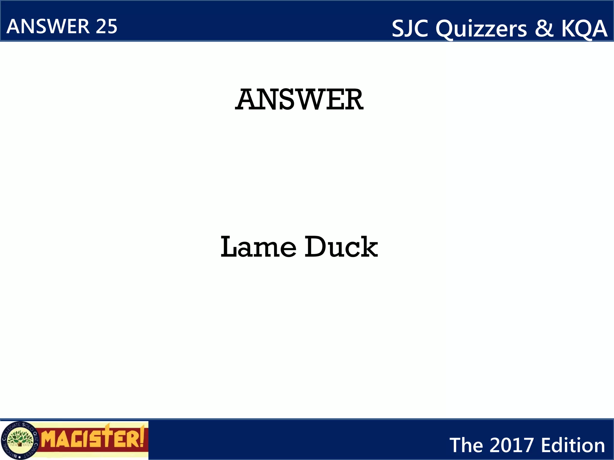 ANSWER
Lame Duck
ANSWER 25 SJC Quizzers & KQA
The 2017 Edition
 