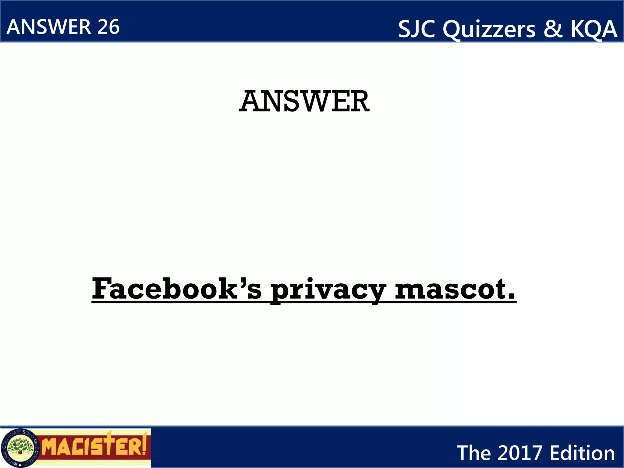 ANSWER
Facebook’s privacy mascot.
ANSWER 26 SJC Quizzers & KQA
The 2017 Edition
 