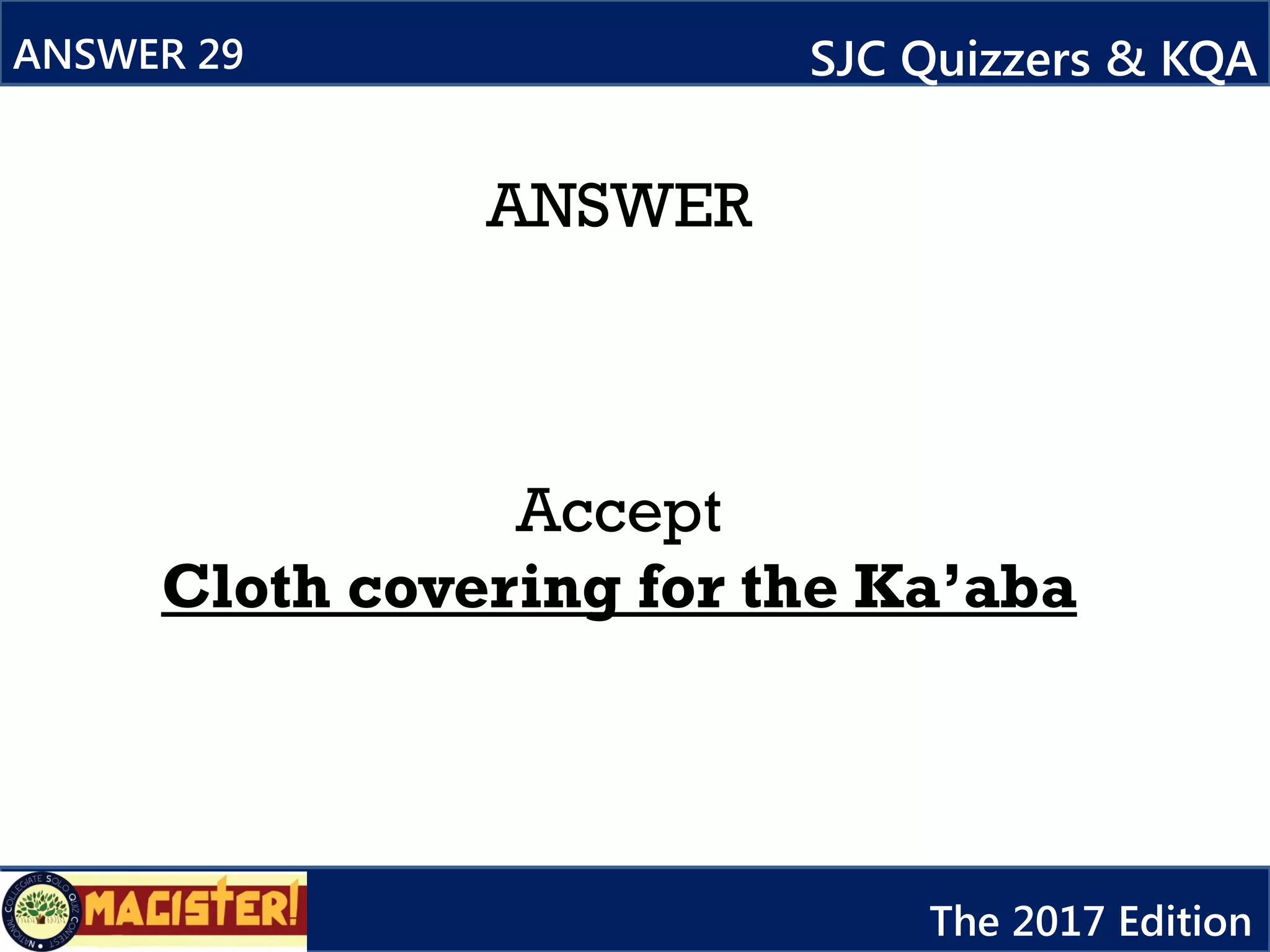 ANSWER
Accept
Cloth covering for the Ka’aba
ANSWER 29 SJC Quizzers & KQA
The 2017 Edition
 