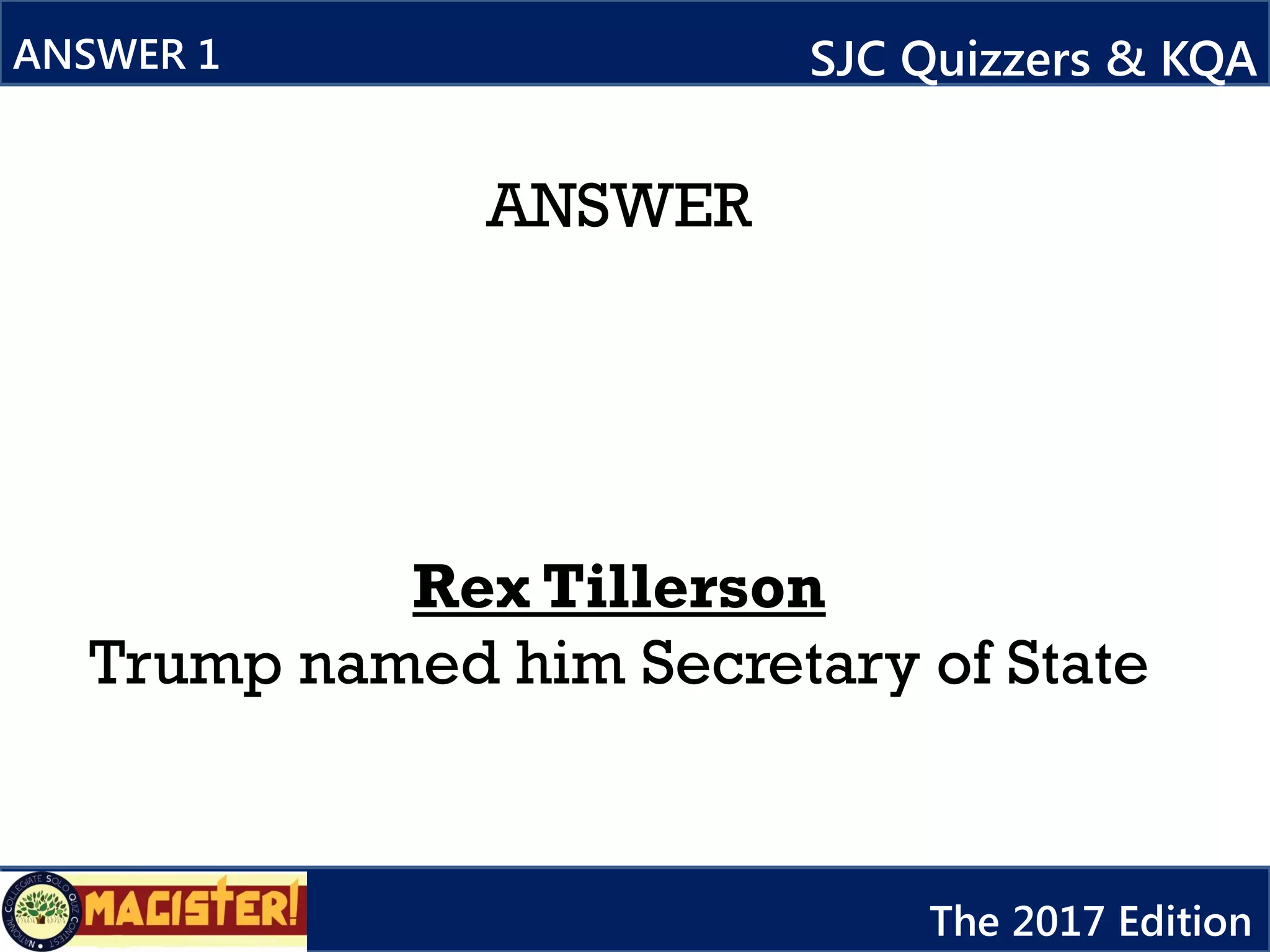 ANSWER
Rex Tillerson
Trump named him Secretary of State
ANSWER 1 SJC Quizzers & KQA
The 2017 Edition
 