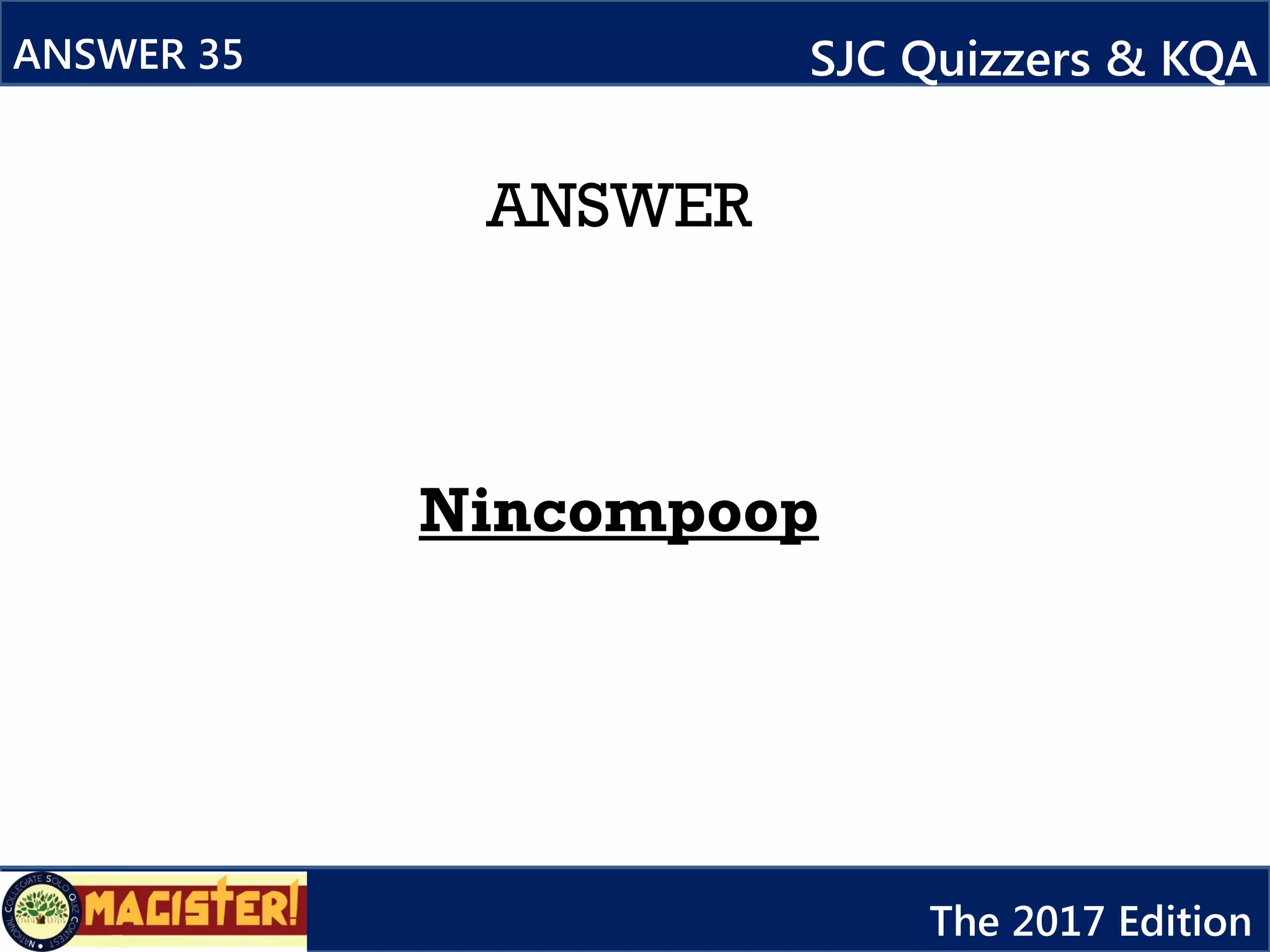 ANSWER
Nincompoop
ANSWER 35 SJC Quizzers & KQA
The 2017 Edition
 