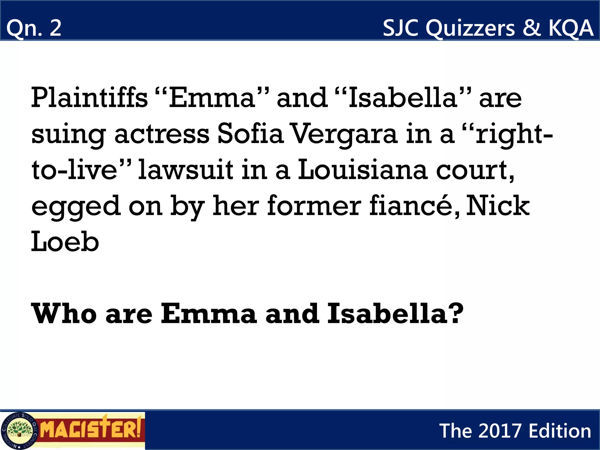Plaintiffs “Emma” and “Isabella” are
suing actress Sofia Vergara in a “right-
to-live” lawsuit in a Louisiana court,
egged on by her former fiancé, Nick
Loeb
Who are Emma and Isabella?
Qn. 2 SJC Quizzers & KQA
The 2017 Edition
 