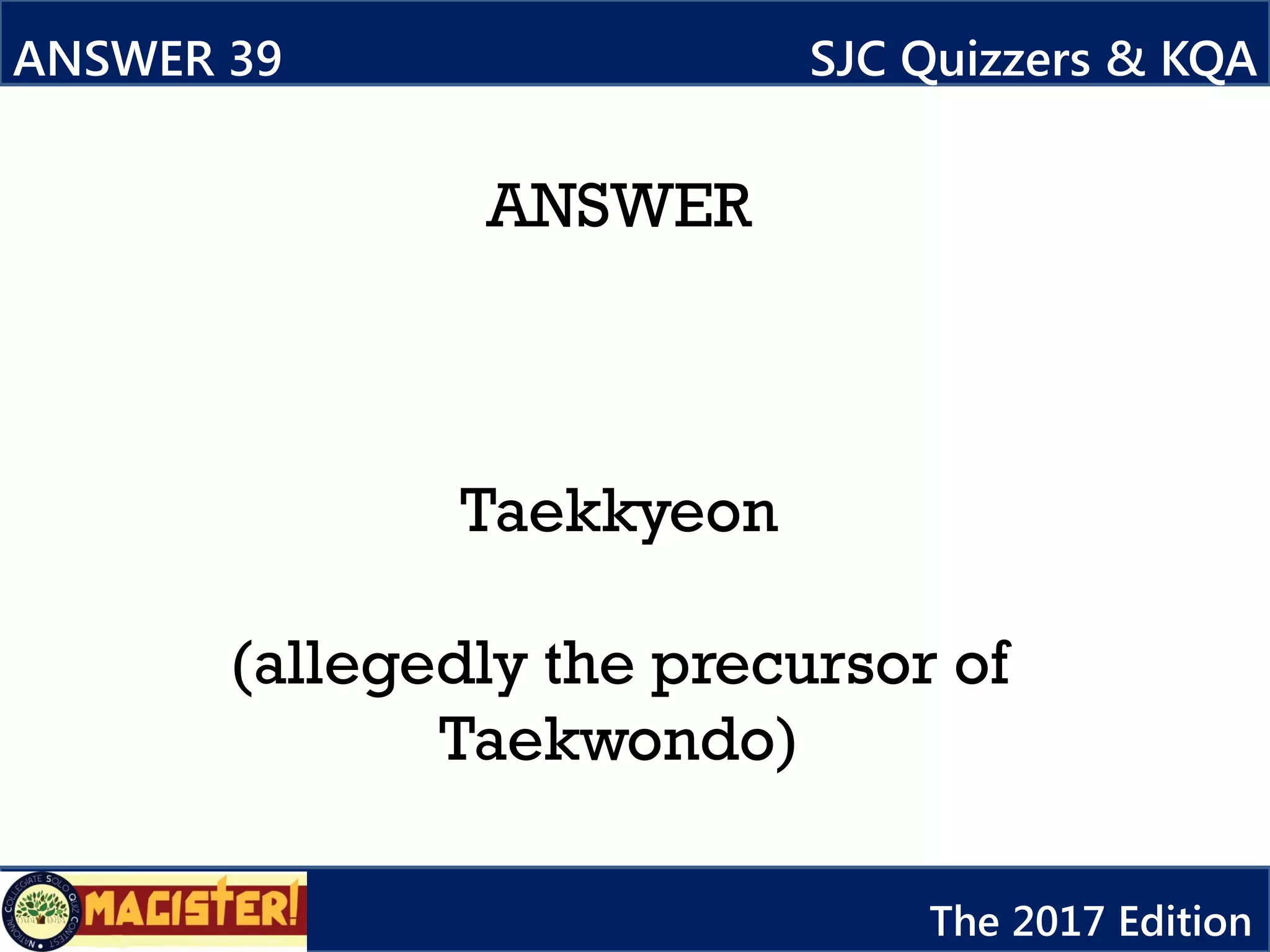 ANSWER
Taekkyeon
(allegedly the precursor of
Taekwondo)
ANSWER 39 SJC Quizzers & KQA
The 2017 Edition
 