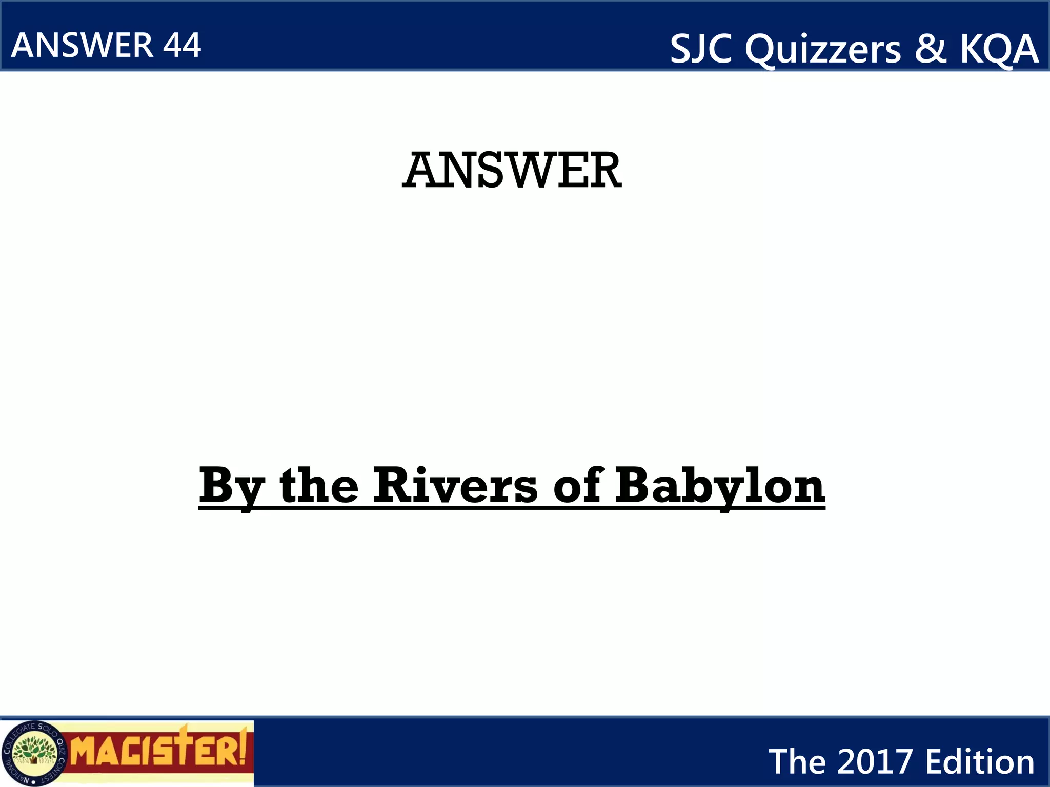 ANSWER
By the Rivers of Babylon
ANSWER 44 SJC Quizzers & KQA
The 2017 Edition
 