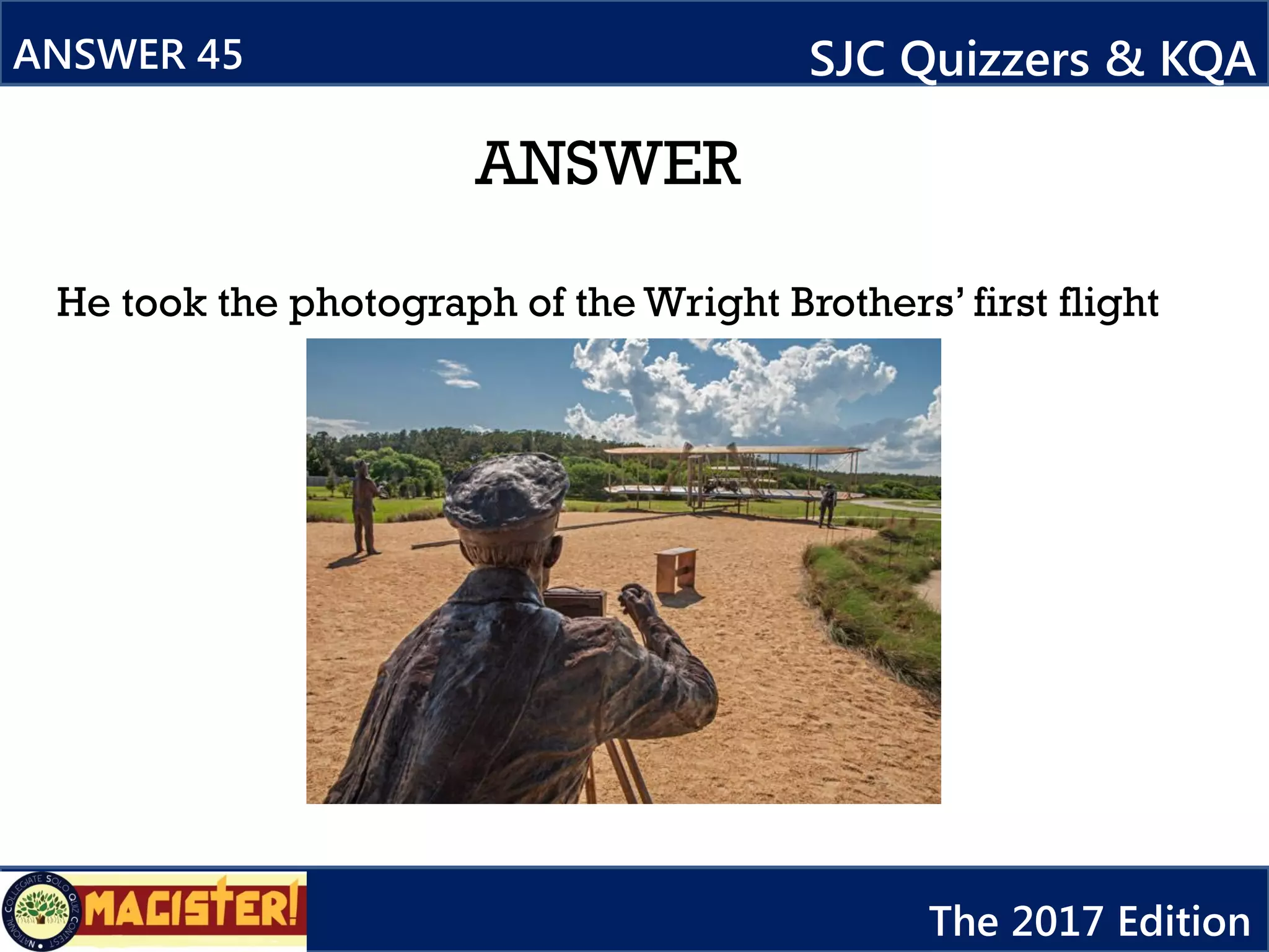 ANSWER
He took the photograph of the Wright Brothers’ first flight
ANSWER 45 SJC Quizzers & KQA
The 2017 Edition
 