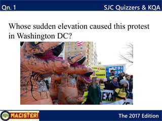 Whose sudden elevation caused this protest
in Washington DC?
Qn. 1 SJC Quizzers & KQA
The 2017 Edition
 