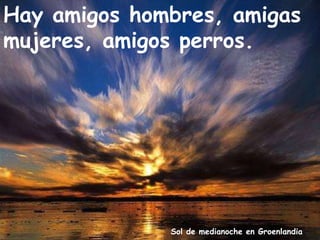 Sol de medianoche en Groenlandia
Hay amigos hombres, amigas
mujeres, amigos perros.
 