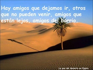 La paz del desierto en Egipto
Hay amigos que dejamos ir, otros
que no pueden venir, amigos que
están lejos, amigos del barrio.
 