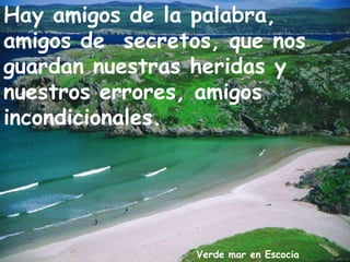 Verde mar en Escocia
Hay amigos de la palabra,
amigos de secretos, que nos
guardan nuestras heridas y
nuestros errores, amigos
incondicionales.
 
