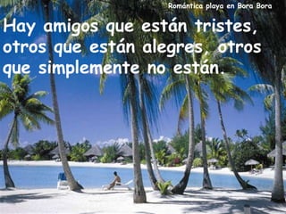 Romántica playa en Bora Bora
Hay amigos que están tristes,
otros que están alegres, otros
que simplemente no están.
 