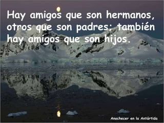 Anochecer en la Antártida
Hay amigos que son hermanos,
otros que son padres; también
hay amigos que son hijos.
 