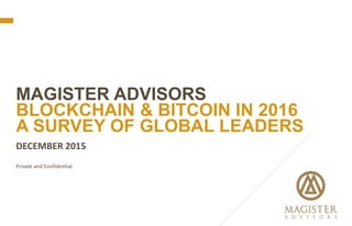 DECEMBER 2015
Private and Confidential
MAGISTER ADVISORS
BLOCKCHAIN & BITCOIN IN 2016
A SURVEY OF GLOBAL LEADERS
 