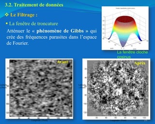 28
Atténuer le « phénomène de Gibbs » qui
crée des fréquences parasites dans l’espace
de Fourier.
 Le Filtrage :
 La fenêtre de troncature
Avant Après
3.2. Traitement de données
La fenêtre cloche
cosinus
Latitude
( Pixel)
Longitude ( Pixel)
Latitude
( Pixel)
Longitude ( Pixel)
 