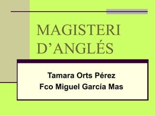 MAGISTERI  D’ANGLÉS Tamara Orts Pérez Fco Miguel García Mas 