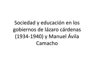 Sociedad y educación en los
gobiernos de lázaro cárdenas
 (1934-1940) y Manuel Ávila
          Camacho
 