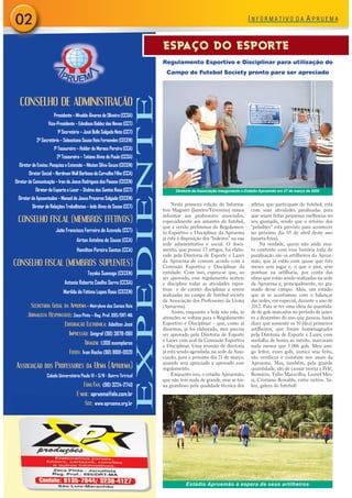 02
                                                                                    ESPAÇO DO ESPORTE
                                                                                    Regulamento Esportivo e Disciplinar para utilização do
                                                                                     Campo de Futebol Society pronto para ser apreciado




                                                                       EXPEDIENTE
  CONSELHO DE ADMINISTRAÇÃO
                      Presidente – Mivaldo Álvares de Oliveira (CCSA)
                   Vice-Presidente – Edmilson Baldez das Neves (CCT)
                        1º Secretário – José Bello Salgado Neto (CCT)
            2º Secretário – Sebastiana Sousa Reis Fernandes (CECEN)
                      1º Tesoureiro – Helder de Moraes Pereira (CCA)
                        2º Tesoureiro – Tatiana Alves de Paula (CCSA)
  Diretor de Ensino, Pesquisa e Extensão – Nêuton Silva-Souza (CECEN)
       Diretor Social – Nordman Wall Barbosa de Carvalho Filho (CCA)
Diretor de Comunicação – Iran de Jesus Rodrigues dos Passos (CECEN)
           Diretor de Esporte e Lazer – Stelmo dos Santos Rosa (CCT)                      Diretoria da Associação inaugurando o Estádio Apruemão em 27 de março de 2009
 Diretor de Aposentados – Manoel de Jesus Prazeres Salgado (CECEN)
         Diretor de Relações Trabalhistas – Iedo Alves de Sousa (CCT)                    Nesta primeira edição do Informa-        atletas que participam do futebol, está
                                                                                    tivo Magister (Janeiro/Fevereiro) vamos       com suas atividades paralisadas para
                                                                                    informar aos professores associados,          que sejam feitas pequenas melhorias no
 CONSELHO FISCAL (MEMBROS EFETIVOS)                                                 especialmente aos amantes do futebol,         seu gramado, sendo que o retorno dos
                                                                                    que a versão preliminar do Regulamen-         “peladões” está previsto para acontecer
                       João Francisco Ferreira de Azevedo (CCT)                     to Esportivo e Disciplinar da Apruema         no próximo dia 03 de abril deste ano
                                    Airton Antelmo de Sousa (CCA)                   já está à disposição dos “boleiros” na sua    (quarta-feira).
                                                                                    sede administrativa e social. O docu-              Na verdade, quem não anda mui-
                                    Hamilton Pereira Santos (CCA)                   mento, que possui 13 artigos, foi elabo-      to contente com essa história toda de
                                                                                    rado pela Diretoria de Esporte e Lazer        paralisação são os artilheiros do Aprue-
CONSELHO FISCAL (MEMBROS SUPLENTES)                                                 da Apruema de comum acordo com a
                                                                                    Comissão Esportiva e Disciplinar da
                                                                                                                                  mão, que já estão com quase que três
                                                                                                                                  meses sem jogar e, o que é pior, sem
                                           Toyoko Suenaga (CECEN)                   entidade. Com isso, espera-se que, ao         pontuar na artilharia, por conta das
                                                                                    ser aprovado, esse regulamento norteie        obras que estão sendo realizadas na sede
                             Antonio Roberto Coelho Serra (CCSA)                    e discipline todas as atividades espor-       da Apruema e, principalmente, no gra-
                                                                                    tivas e de caráter disciplinar a serem        mado desse campo. Aliás, um estádio
                            Marilda de Fátima Lopes Rosa (CECEN)
                                                                                    realizadas no campo de futebol society        que já se acostumou com o balançar
                                                                                    da Associação dos Professores da Uema         das redes, em especial, durante o ano de
        Secretária Geral da Apruema – Meirylene dos Santos Reis                     (Apruema).                                    2012. Para se ter uma ideia da quantida-
                                                                                         Assim, enquanto a bola não rola, as      de de gols marcados no período de janei-
      Jornalista Responsável: Zeca Pinto – Reg. Prof. 695/DRT-MA                    atenções se voltam para o Regulamento         ro a dezembro do ano que passou, basta
                             Editoração Eletrônica: Adailton José                   Esportivo e Disciplinar – que, como já        dizer que somente os 10 (dez) primeiros
                                                                                    dissemos, já foi elaborado, mas precisa       artilheiros, que foram homenageados
                                Impressão: Unigraf (98) 3878-1961                   ser aprovado pela Diretoria de Esporte        pela Diretoria de Esporte e Lazer, com
                                                                                    e Lazer com aval da Comissão Esportiva        medalha de honra ao mérito, marcaram
                                         Tiragem: 1.000 exemplares                  e Disciplinar. Uma reunião de diretoria       nada menos que 1.066 gols. Meu ami-
                                Fotos: Ivan Rocha (98) 8881-0920                    já está sendo agendada, na sede da Asso-      go leitor, esses gols, justiça seja feita,
                                                                                    ciação, para o próximo dia 21 de março,       são verídicos e constam nos anais da
                                                                                    quando será apreciado e aprovado esse         Apruema. Mas, também, pela grande
Associação dos Professores da Uema (Apruema)                                        regulamento.                                  quantidade, são de causar inveja a Pelé,
                  Cidade Universitária Paulo VI – S/N - Bairro Tirirical                 Enquanto isso, o estádio Apruemão,       Romário, Túlio Maravilha, Lionel Mes-
                                                                                    que não tem nada de grande, mas se tor-       si, Cristiano Ronaldo, entre outros. Va-
                                         Fone/Fax: (98) 3224-2740                   na grandioso pela qualidade técnica dos       leu, galera do futebol!
                                    E-mail: apruema@elo.com.br
                                         Site: www.apruema.org.br




                                                                                               Estádio Apruemão à espera de seus artilheiros
 