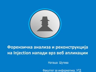 Форензичка анализа и реконструкција
на Injection напади врз веб апликации
Наташа Шутева
Факултет за информатика, УГД
 