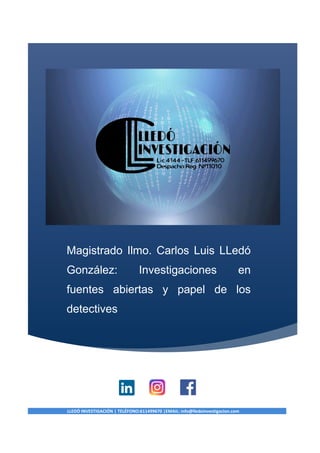Magistrado Ilmo. Carlos Luis LLedó
González: Investigaciones en
fuentes abiertas y papel de los
detectives
LLEDÓ INVESTIGACIÓN | TELÉFONO:611499670 |EMAIL: info@lledoinvestigacion.com
 