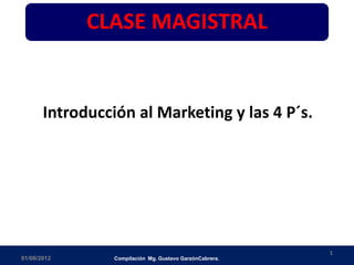 CLASE MAGISTRAL


       Introducción al Marketing y las 4 P´s.




                                                          1
01/06/2012       Compilación Mg. Gustavo GarzónCabrera.
 