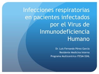 Infecciones respiratorias
 en pacientes infectados
          por el Virus de
      Inmunodeficiencia
                 Humano
              Dr. Luis Fernando Pérez García
                 Residente Medicina Interna
          Programa Multicentrico ITESM-SSNL
 