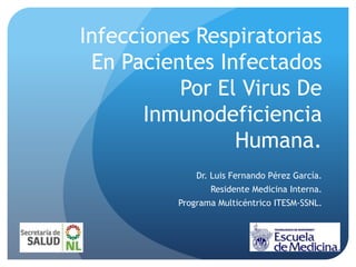 Infecciones Respiratorias
 En Pacientes Infectados
          Por El Virus De
       Inmunodeficiencia
                Humana.
              Dr. Luis Fernando Pérez García.
                 Residente Medicina Interna.
          Programa Multicéntrico ITESM-SSNL.
 