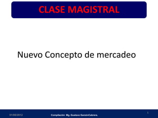 CLASE MAGISTRAL



     Nuevo Concepto de mercadeo




                                                        1
01/06/2012     Compilación Mg. Gustavo GarzónCabrera.
 