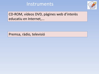 Instruments
CD-ROM, vídeos DVD, pàgines web d’interès
educatiu en Internet,...



Premsa, ràdio, televisió
 