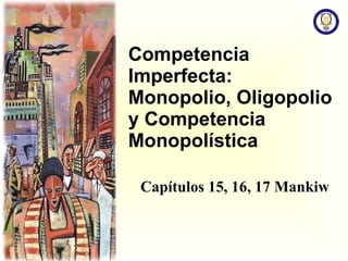 Competencia Imperfecta: Monopolio, Oligopolio y Competencia Monopol ística Capítulos 15, 16, 17 Mankiw 
