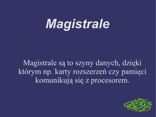 Magistrale
Magistrale są to szyny danych, dzięki
którym np. karty rozszerzeń czy pamięci
komunikują się z procesorem.
 