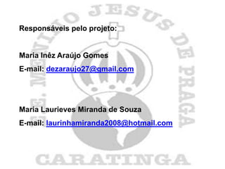 Responsáveis pelo projeto:


Maria Inêz Araújo Gomes
E-mail: dezaraujo27@gmail.com




Maria Laurieves Miranda de Souza
E-mail: laurinhamiranda2008@hotmail.com
 