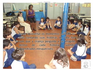 Poder aproveitar os momentos ouvindo os
avós contando suas histórias de vida, faz
com que a criança pergunte e se imagine
dentro de cada história trazendo
aprendizados inesquecíveis.
 