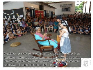 Convidar os avós para virem até a escola e tê-los bem
pertinho vendo e se divertindo com tudo o que os netos
fazem e apresentam, deixa os avós orgulhosos de poderem
estar vivendo aquele momento tão especial.
 
