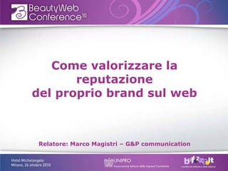 Come valorizzare la
reputazione
del proprio brand sul web
Relatore: Marco Magistri – G&P communication
 